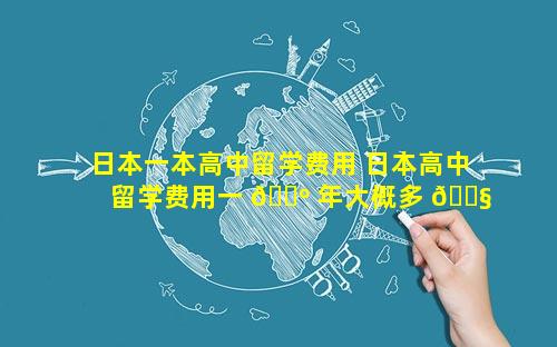 日本一本高中留学费用 日本高中留学费用一 🌺 年大概多 🐧 少人民币